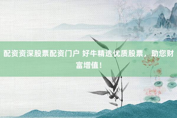 配资资深股票配资门户 好牛精选优质股票，助您财富增值！