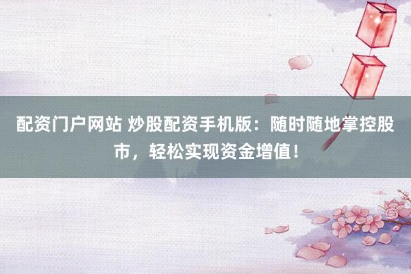 配资门户网站 炒股配资手机版：随时随地掌控股市，轻松实现资金增值！