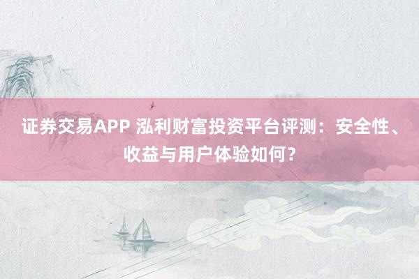 证券交易APP 泓利财富投资平台评测：安全性、收益与用户体验如何？