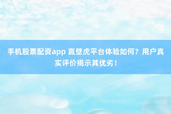 手机股票配资app 赢壁虎平台体验如何？用户真实评价揭示其优劣！
