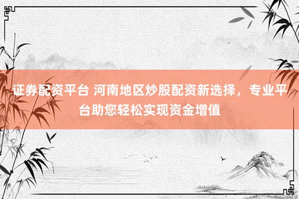 证券配资平台 河南地区炒股配资新选择，专业平台助您轻松实现资金增值
