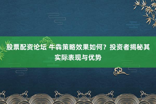 股票配资论坛 牛犇策略效果如何？投资者揭秘其实际表现与优势