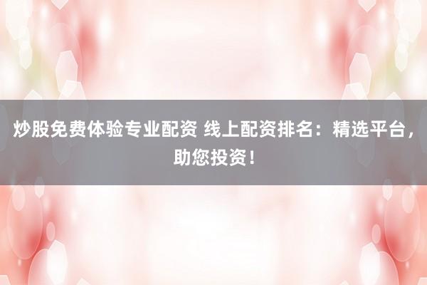 炒股免费体验专业配资 线上配资排名：精选平台，助您投资！