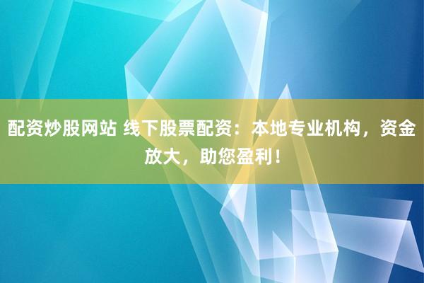 配资炒股网站 线下股票配资：本地专业机构，资金放大，助您盈利！