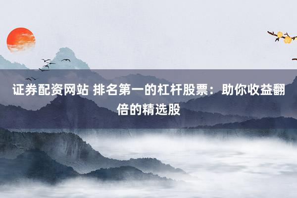 证券配资网站 排名第一的杠杆股票：助你收益翻倍的精选股