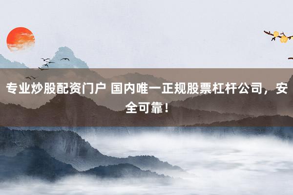 专业炒股配资门户 国内唯一正规股票杠杆公司，安全可靠！