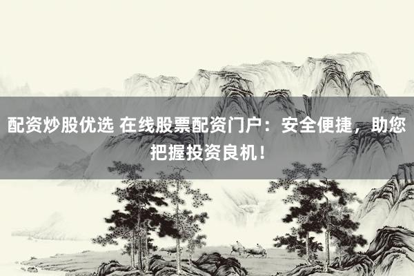 配资炒股优选 在线股票配资门户：安全便捷，助您把握投资良机！