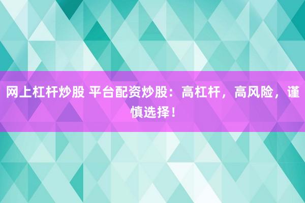 网上杠杆炒股 平台配资炒股：高杠杆，高风险，谨慎选择！