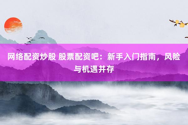 网络配资炒股 股票配资吧：新手入门指南，风险与机遇并存