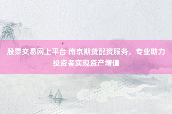 股票交易网上平台 南京期货配资服务，专业助力投资者实现资产增值