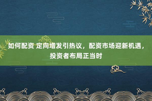 如何配资 定向增发引热议，配资市场迎新机遇，投资者布局正当时