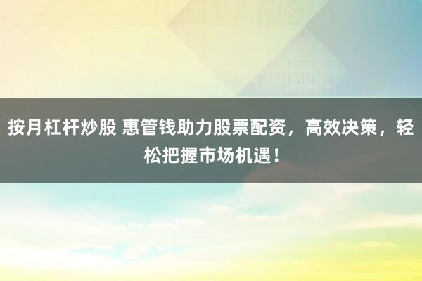 按月杠杆炒股 惠管钱助力股票配资，高效决策，轻松把握市场机遇！