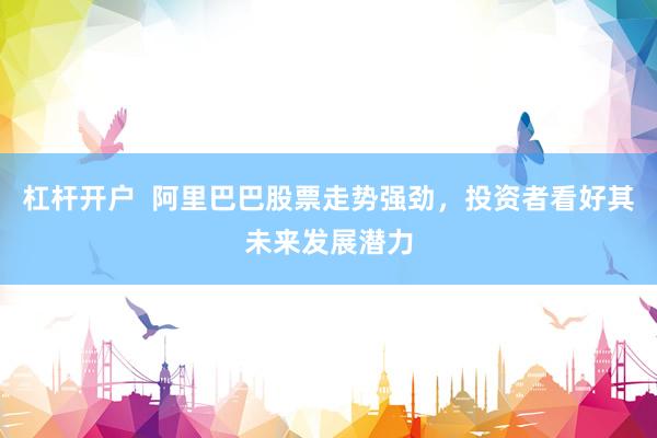 杠杆开户  阿里巴巴股票走势强劲，投资者看好其未来发展潜力