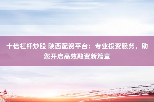 十倍杠杆炒股 陕西配资平台：专业投资服务，助您开启高效融资新篇章