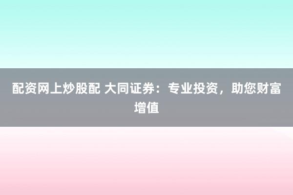 配资网上炒股配 大同证券：专业投资，助您财富增值