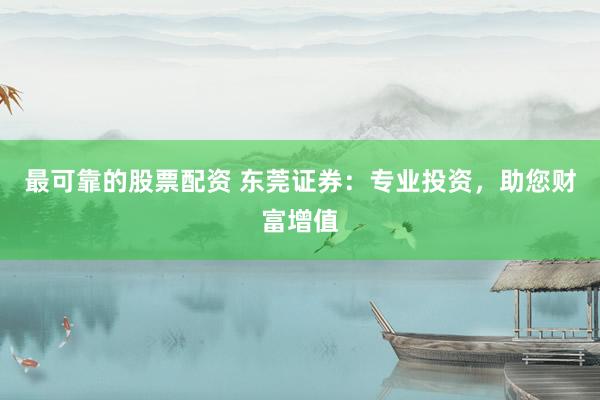 最可靠的股票配资 东莞证券：专业投资，助您财富增值
