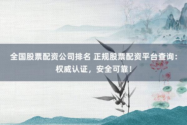 全国股票配资公司排名 正规股票配资平台查询：权威认证，安全可靠！