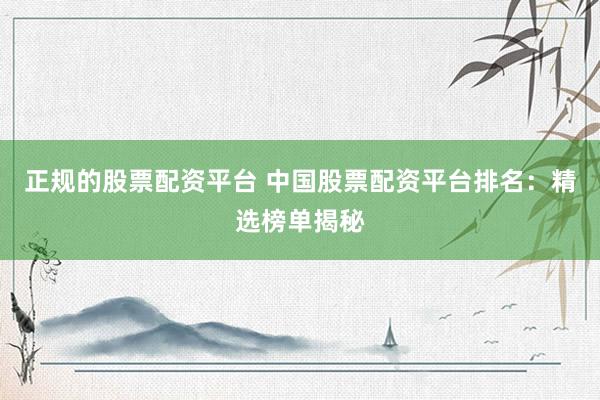 正规的股票配资平台 中国股票配资平台排名：精选榜单揭秘