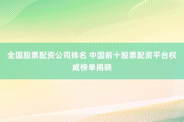 全国股票配资公司排名 中国前十股票配资平台权威榜单揭晓