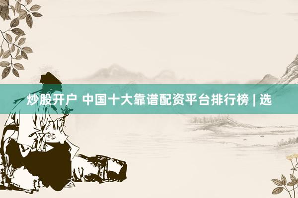 炒股开户 中国十大靠谱配资平台排行榜 | 选