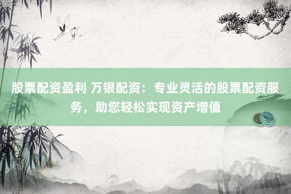 股票配资盈利 万银配资：专业灵活的股票配资服务，助您轻松实现资产增值