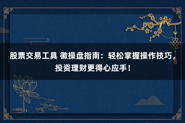 股票交易工具 徽操盘指南：轻松掌握操作技巧，投资理财更得心应手！