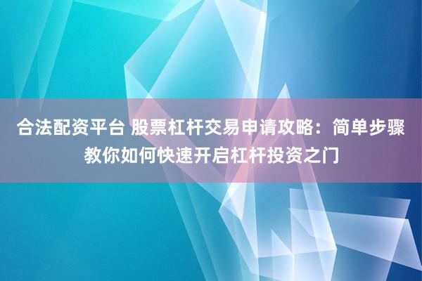 合法配资平台 股票杠杆交易申请攻略：简单步骤教你如何快速开启杠杆投资之门