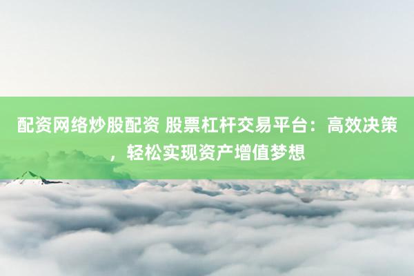 配资网络炒股配资 股票杠杆交易平台：高效决策，轻松实现资产增值梦想