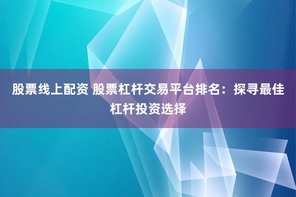 股票线上配资 股票杠杆交易平台排名：探寻最佳杠杆投资选择