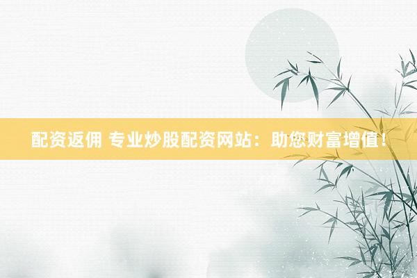 配资返佣 专业炒股配资网站：助您财富增值！
