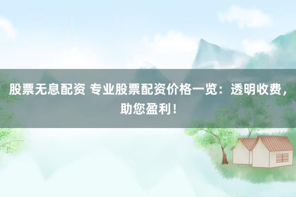 股票无息配资 专业股票配资价格一览：透明收费，助您盈利！