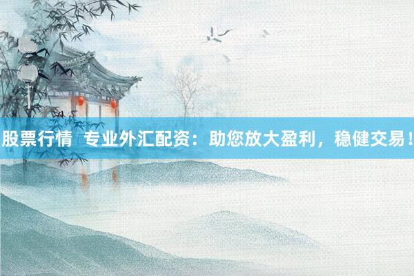 股票行情  专业外汇配资：助您放大盈利，稳健交易！