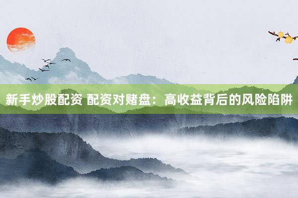 新手炒股配资 配资对赌盘：高收益背后的风险陷阱