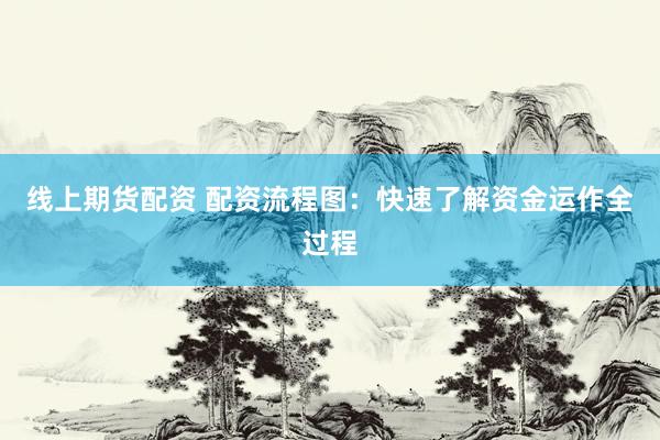 线上期货配资 配资流程图：快速了解资金运作全过程