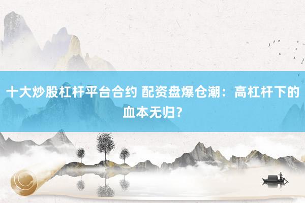十大炒股杠杆平台合约 配资盘爆仓潮：高杠杆下的血本无归？