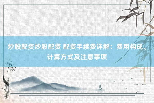 炒股配资炒股配资 配资手续费详解：费用构成、计算方式及注意事项