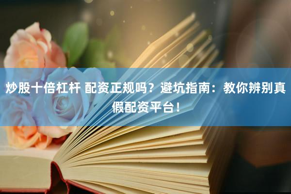 炒股十倍杠杆 配资正规吗？避坑指南：教你辨别真假配资平台！