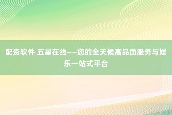 配资软件 五星在线——您的全天候高品质服务与娱乐一站式平台