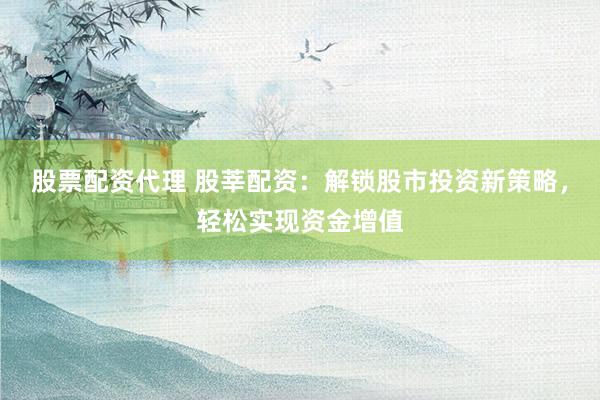 股票配资代理 股莘配资：解锁股市投资新策略，轻松实现资金增值