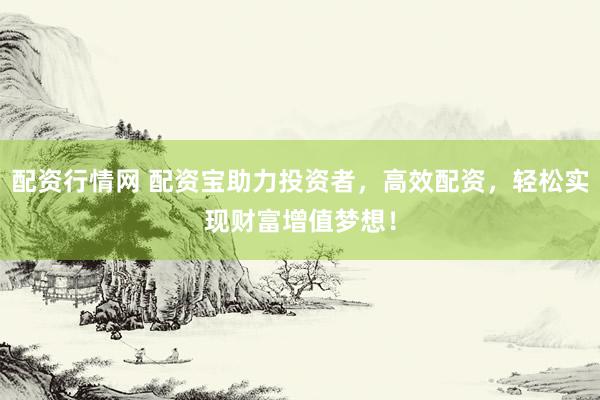 配资行情网 配资宝助力投资者，高效配资，轻松实现财富增值梦想！