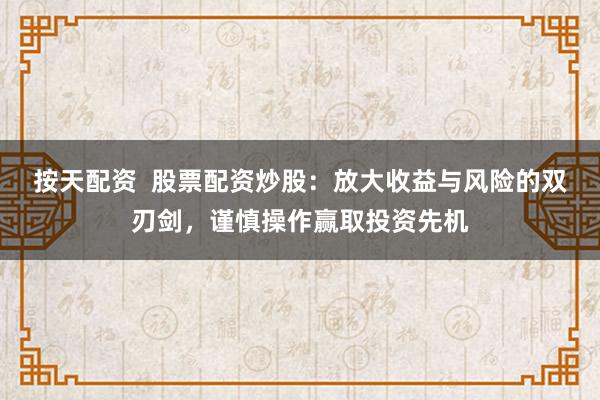 按天配资  股票配资炒股：放大收益与风险的双刃剑，谨慎操作赢取投资先机