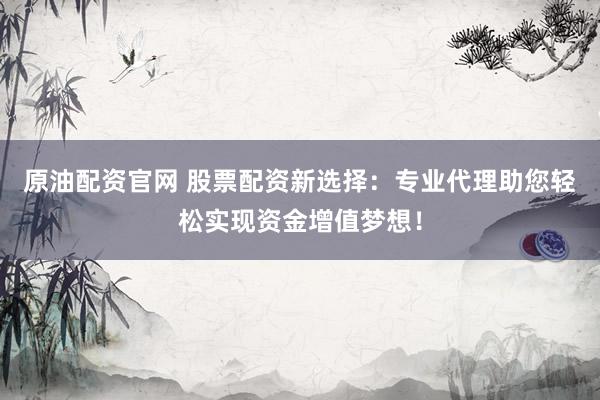 原油配资官网 股票配资新选择：专业代理助您轻松实现资金增值梦想！