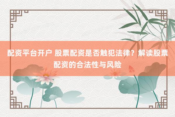 配资平台开户 股票配资是否触犯法律？解读股票配资的合法性与风险