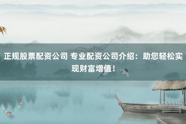 正规股票配资公司 专业配资公司介绍：助您轻松实现财富增值！
