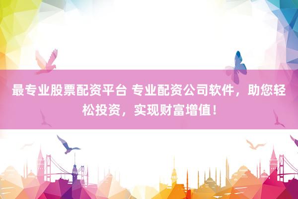 最专业股票配资平台 专业配资公司软件，助您轻松投资，实现财富增值！