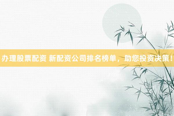 办理股票配资 新配资公司排名榜单，助您投资决策！