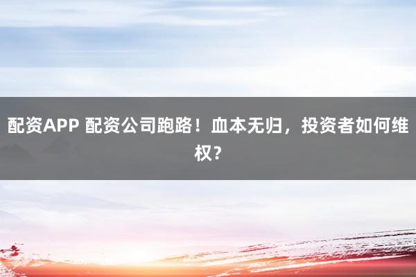 配资APP 配资公司跑路！血本无归，投资者如何维权？