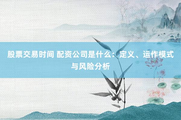 股票交易时间 配资公司是什么：定义、运作模式与风险分析
