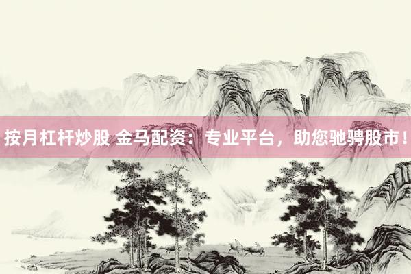 按月杠杆炒股 金马配资：专业平台，助您驰骋股市！