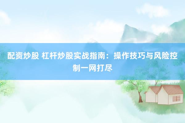配资炒股 杠杆炒股实战指南：操作技巧与风险控制一网打尽